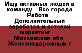 Ищу активных людей в команду - Все города Работа » Дополнительный заработок и сетевой маркетинг   . Московская обл.,Железнодорожный г.